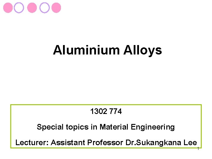 Aluminium Alloys 1302 774 Special topics in Material Engineering Lecturer: Assistant Professor Dr. Sukangkana