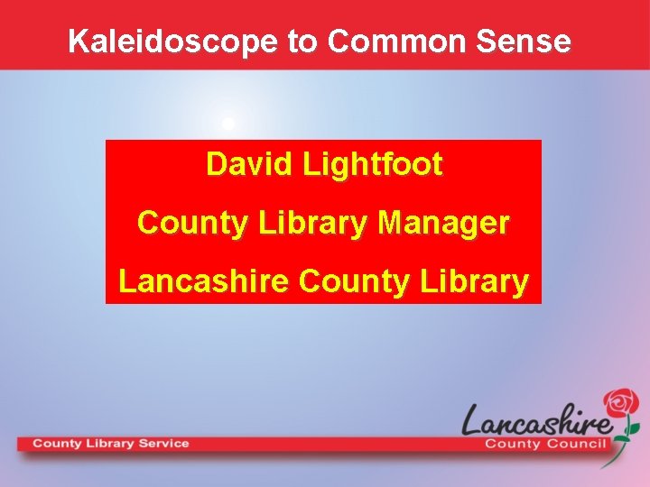 Kaleidoscope to Common Sense David Lightfoot County Library Manager Lancashire County Library 