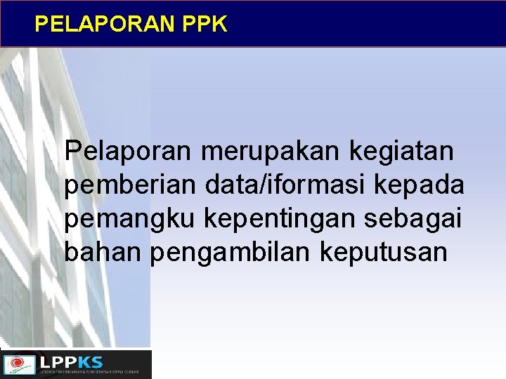 PELAPORAN PPK Pelaporan merupakan kegiatan pemberian data/iformasi kepada pemangku kepentingan sebagai bahan pengambilan keputusan