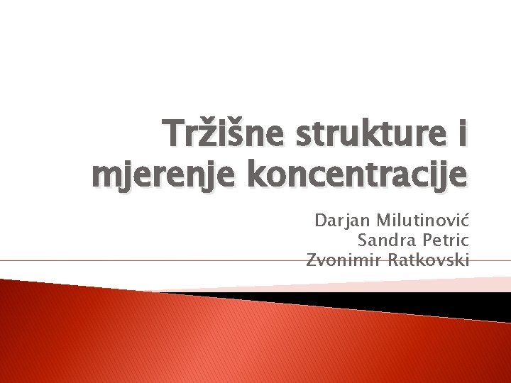 Tržišne strukture i mjerenje koncentracije Darjan Milutinović Sandra Petric Zvonimir Ratkovski 