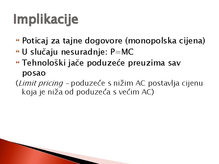 Implikacije Poticaj za tajne dogovore (monopolska cijena) U slučaju nesuradnje: P=MC Tehnološki jače poduzeće