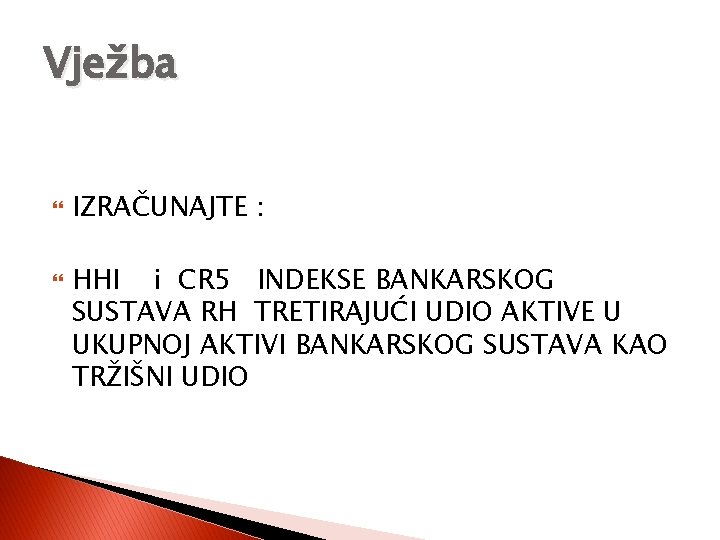 Vježba IZRAČUNAJTE : HHI i CR 5 INDEKSE BANKARSKOG SUSTAVA RH TRETIRAJUĆI UDIO AKTIVE