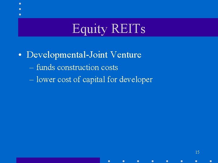 Equity REITs • Developmental-Joint Venture – funds construction costs – lower cost of capital