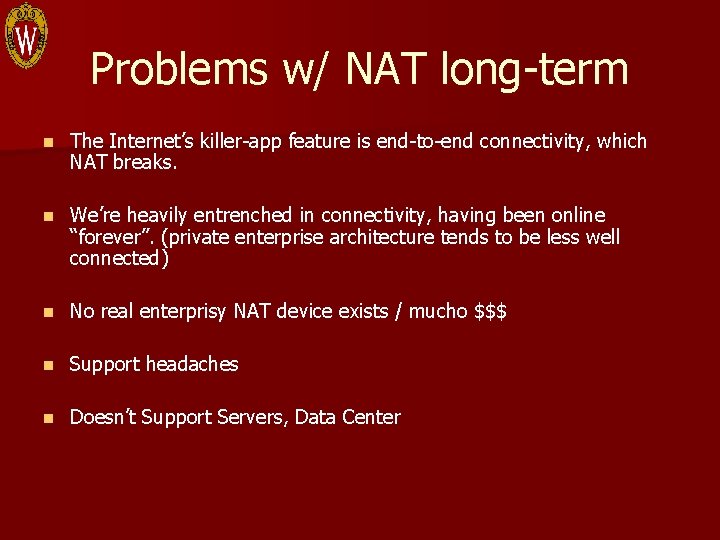 Problems w/ NAT long-term n The Internet’s killer-app feature is end-to-end connectivity, which NAT