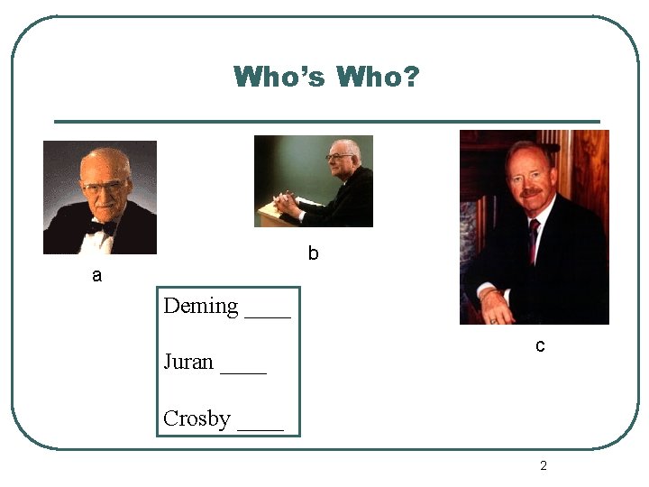 Who’s Who? b a Deming ____ Juran ____ c Crosby ____ 2 