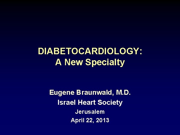 DIABETOCARDIOLOGY: A New Specialty Eugene Braunwald, M. D. Israel Heart Society Jerusalem April 22,