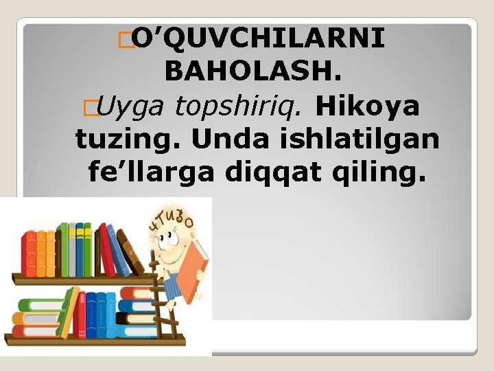 �O’QUVCHILARNI BAHOLASH. �Uyga topshiriq. Hikoya tuzing. Unda ishlatilgan fe’llarga diqqat qiling. 