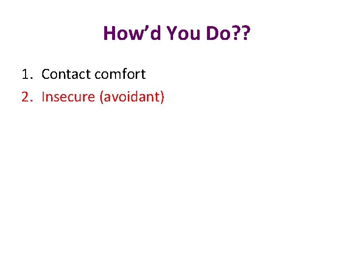 How’d You Do? ? 1. Contact comfort 2. Insecure (avoidant) 