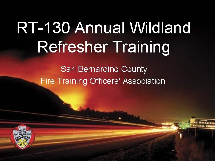 RT-130 Annual Wildland Refresher Training San Bernardino County Fire Training Officers’ Association 