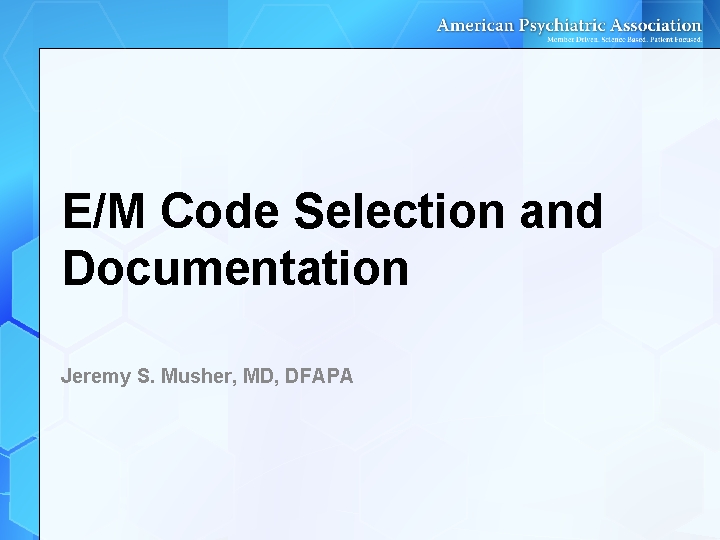 E/M Code Selection and Documentation Jeremy S. Musher, MD, DFAPA E/M Code Selection and Documentation Jeremy S. Musher, MD, DFAPA