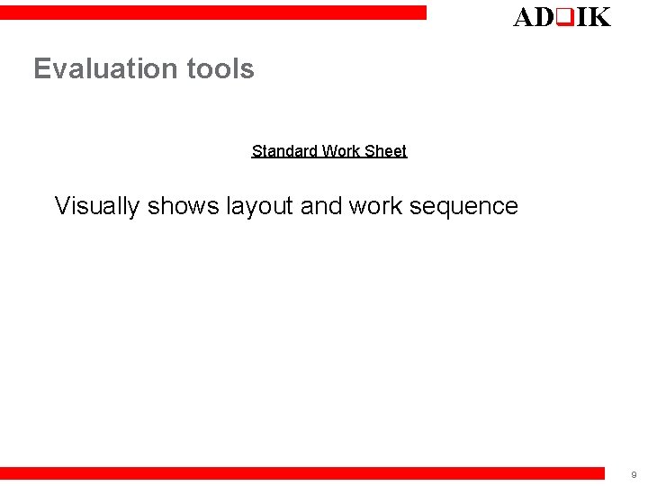 ADq. IK Evaluation tools Standard Work Sheet Visually shows layout and work sequence 9