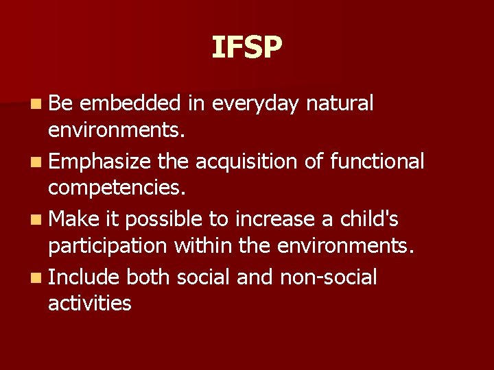 IFSP n Be embedded in everyday natural environments. n Emphasize the acquisition of functional