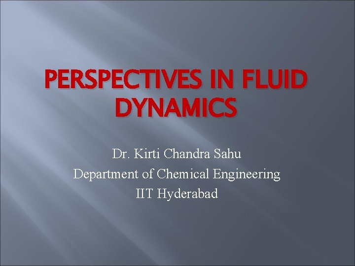 PERSPECTIVES IN FLUID DYNAMICS Dr. Kirti Chandra Sahu Department of Chemical Engineering IIT Hyderabad PERSPECTIVES IN FLUID DYNAMICS Dr. Kirti Chandra Sahu Department of Chemical Engineering IIT Hyderabad