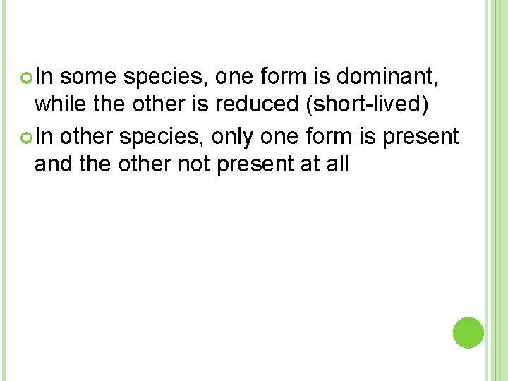  In some species, one form is dominant, while the other is reduced (short-lived)