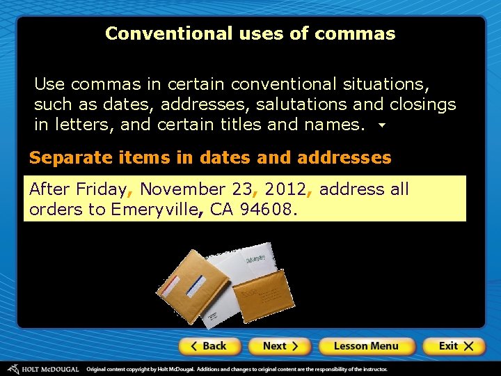 Conventional uses of commas Use commas in certain conventional situations, such as dates, addresses,