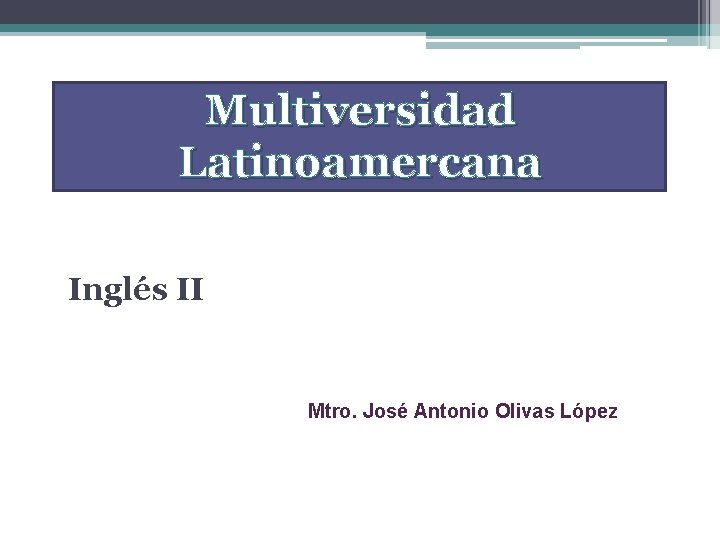 Multiversidad Latinoamercana Inglés II Mtro. José Antonio Olivas López 