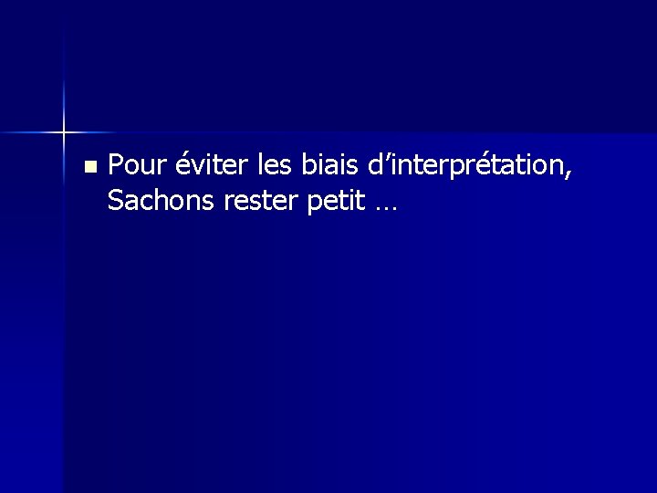 n Pour éviter les biais d’interprétation, Sachons rester petit … 