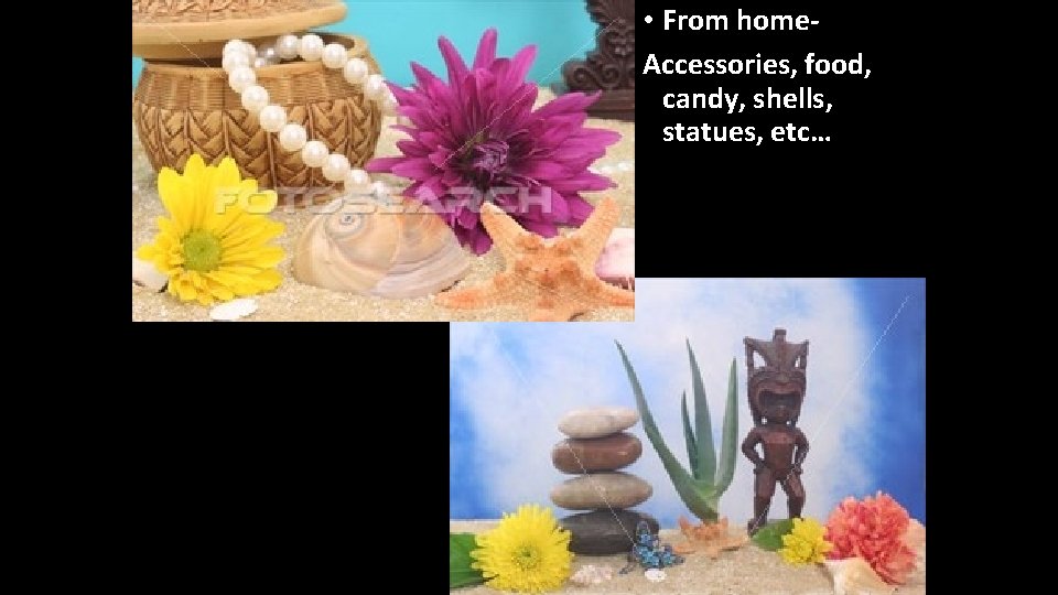  • From home. Accessories, food, candy, shells, statues, etc… 