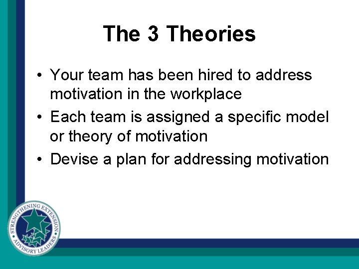 The 3 Theories • Your team has been hired to address motivation in the