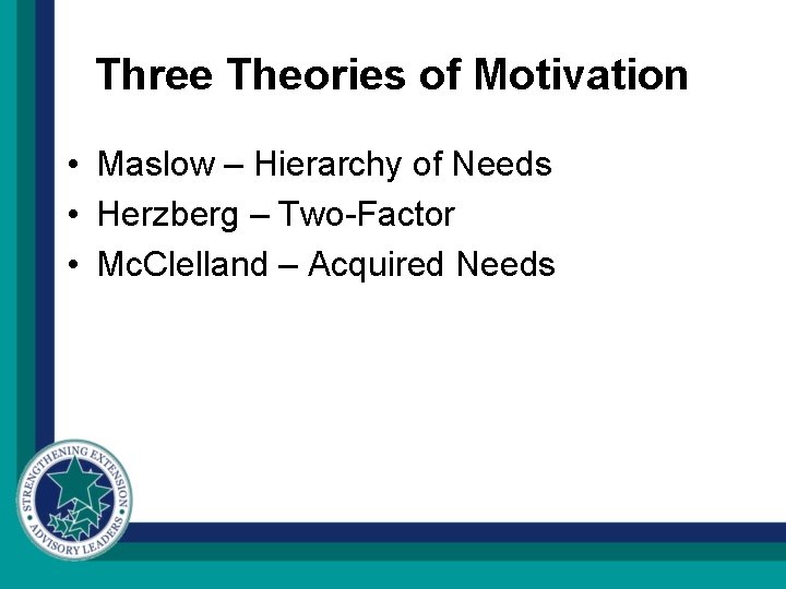 Three Theories of Motivation • Maslow – Hierarchy of Needs • Herzberg – Two-Factor