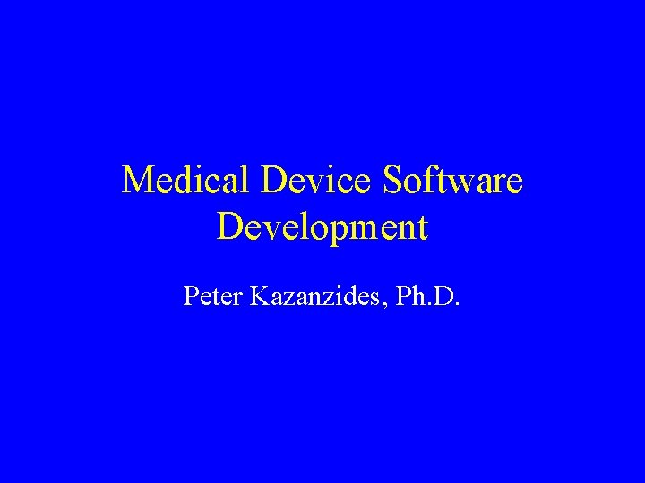 Medical Device Software Development Peter Kazanzides, Ph. D. Medical Device Software Development Peter Kazanzides, Ph. D.