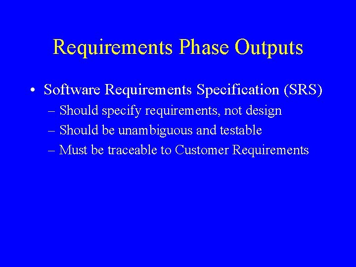 Requirements Phase Outputs • Software Requirements Specification (SRS) – Should specify requirements, not design Requirements Phase Outputs • Software Requirements Specification (SRS) – Should specify requirements, not design