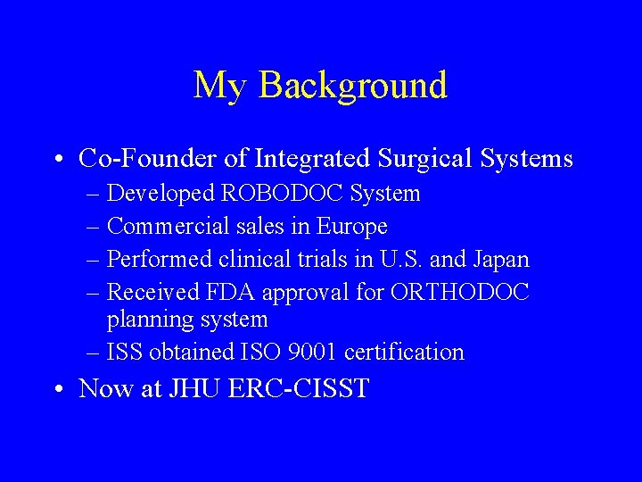 My Background • Co-Founder of Integrated Surgical Systems – Developed ROBODOC System – Commercial My Background • Co-Founder of Integrated Surgical Systems – Developed ROBODOC System – Commercial