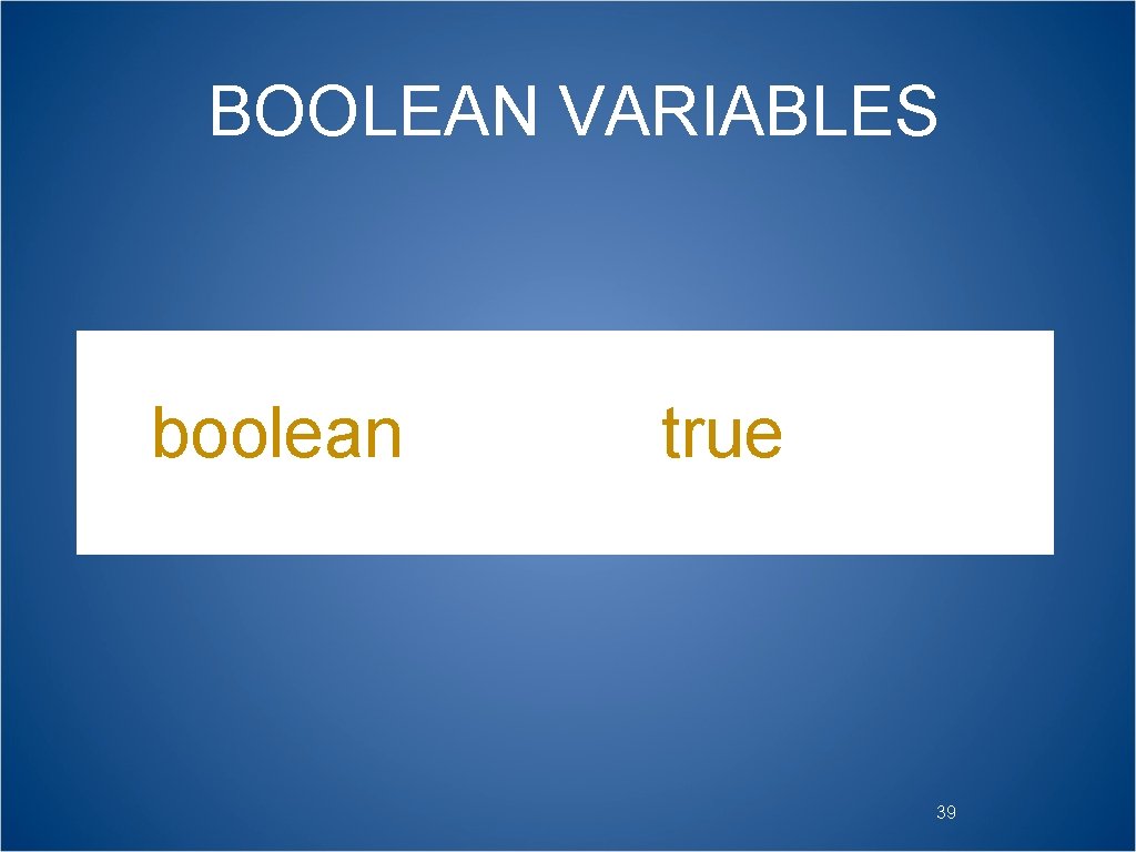 BOOLEAN VARIABLES boolean done = true; 39 