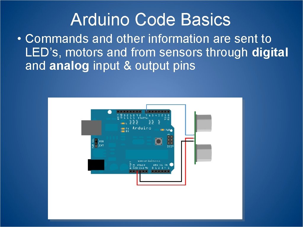 Arduino Code Basics • Commands and other information are sent to LED’s, motors and