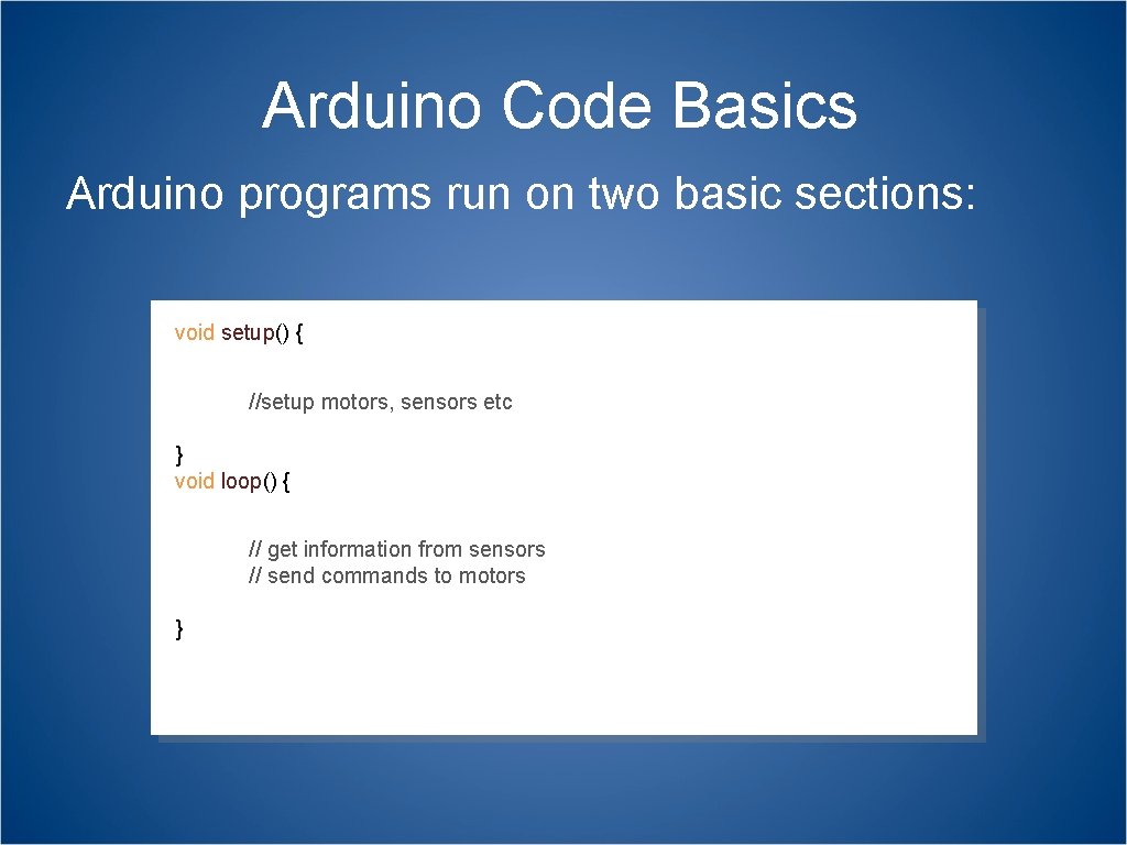 Arduino Code Basics Arduino programs run on two basic sections: void setup() { //setup