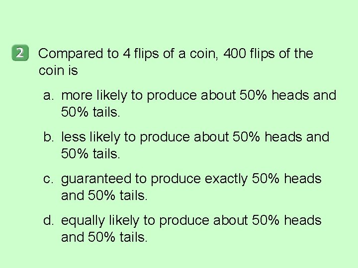 Compared to 4 flips of a coin, 400 flips of the coin is a.