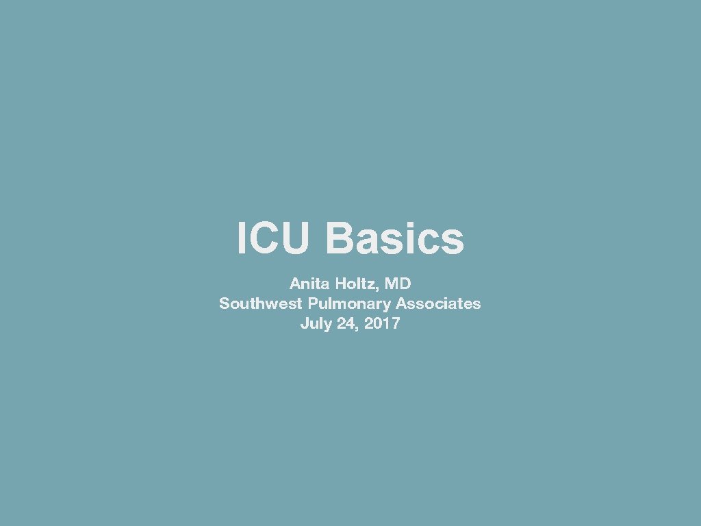 ICU Basics Anita Holtz, MD Southwest Pulmonary Associates July 24, 2017 