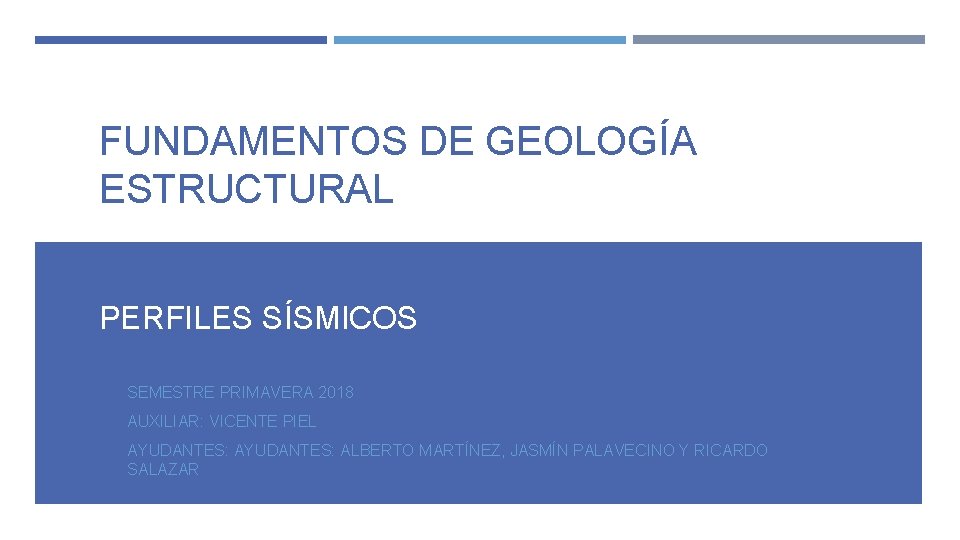 FUNDAMENTOS DE GEOLOGÍA ESTRUCTURAL PERFILES SÍSMICOS SEMESTRE PRIMAVERA 2018 AUXILIAR: VICENTE PIEL AYUDANTES: ALBERTO FUNDAMENTOS DE GEOLOGÍA ESTRUCTURAL PERFILES SÍSMICOS SEMESTRE PRIMAVERA 2018 AUXILIAR: VICENTE PIEL AYUDANTES: ALBERTO