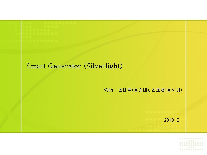 Smart Generator (Silverlight) With : 권태혁(동아대), 신호환(동서대) 2010. 2. 