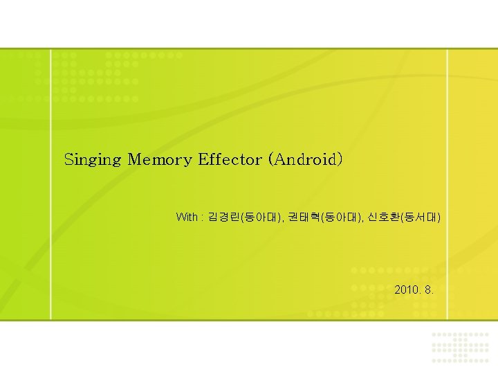 Singing Memory Effector (Android) With : 김경린(동아대), 권태혁(동아대), 신호환(동서대) 2010. 8. 