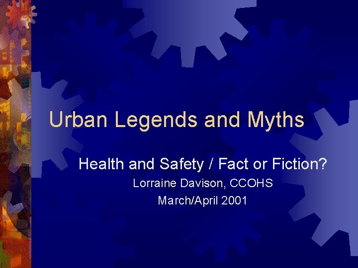 Urban Legends and Myths Health and Safety / Fact or Fiction? Lorraine Davison, CCOHS