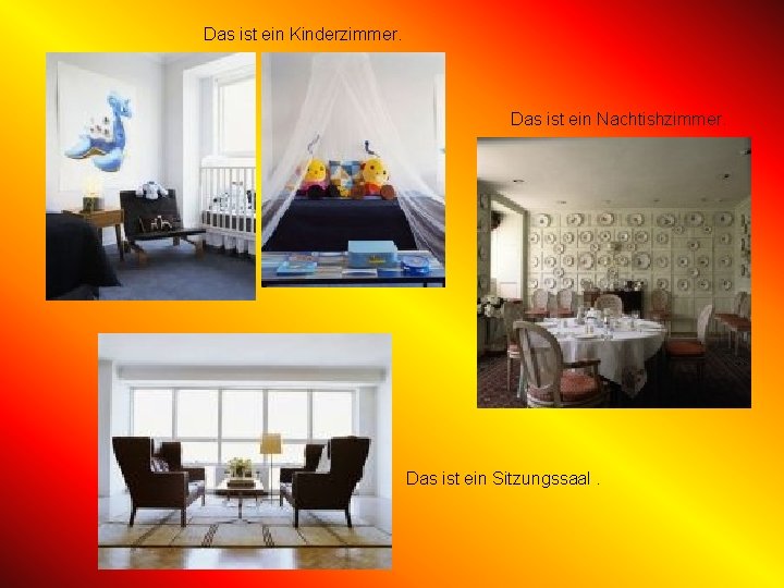 Das ist ein Kinderzimmer. Das ist ein Nachtishzimmer. Das ist ein Sitzungssaal. 