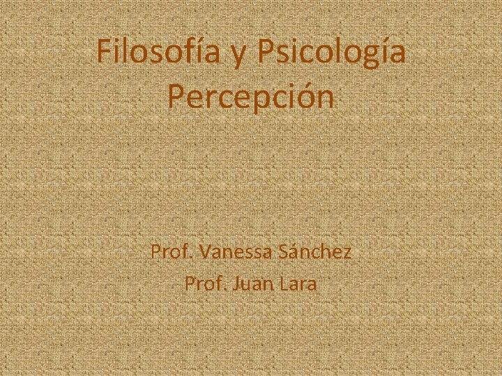 Filosofía y Psicología Percepción Prof. Vanessa Sánchez Prof. Juan Lara 