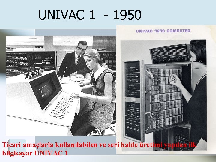 UNIVAC 1 - 1950 Ticari amaçiarla kullanılabilen ve seri halde üretimi yapılan ilk bilgisayar