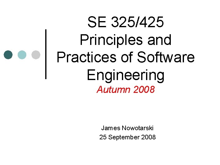 SE 325/425 Principles and Practices of Software Engineering Autumn 2008 James Nowotarski 25 September SE 325/425 Principles and Practices of Software Engineering Autumn 2008 James Nowotarski 25 September