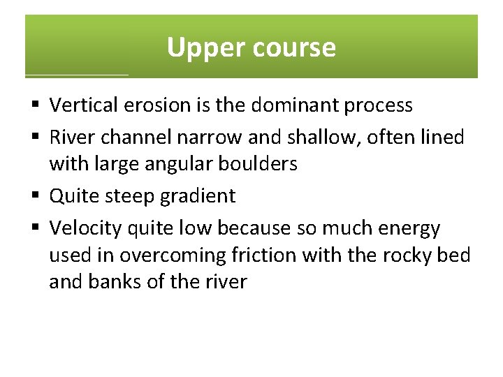 Upper course § Vertical erosion is the dominant process § River channel narrow and