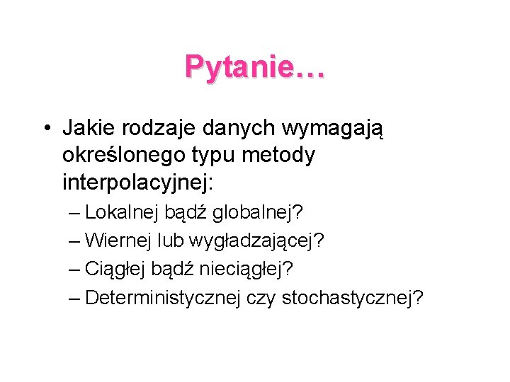 Pytanie… • Jakie rodzaje danych wymagają określonego typu metody interpolacyjnej: – Lokalnej bądź globalnej?