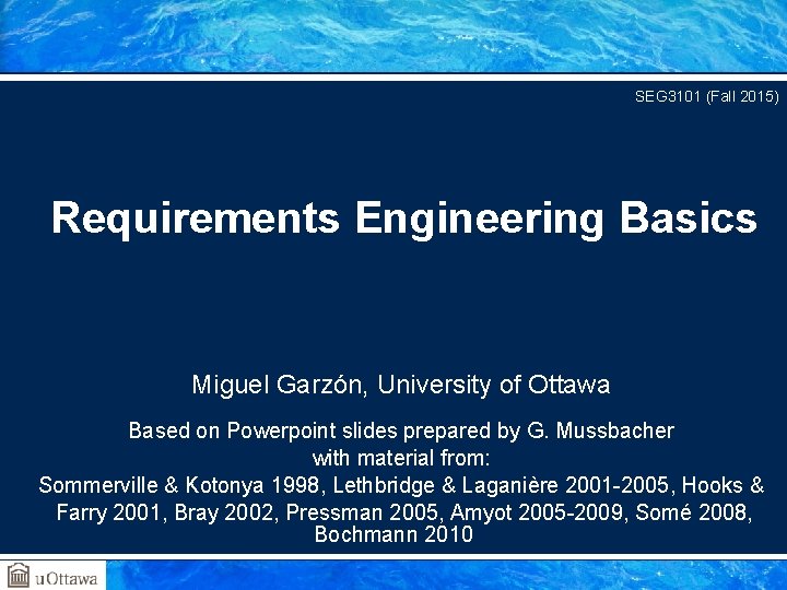 SEG 3101 (Fall 2015) Requirements Engineering Basics Miguel Garzón, University of Ottawa Based on