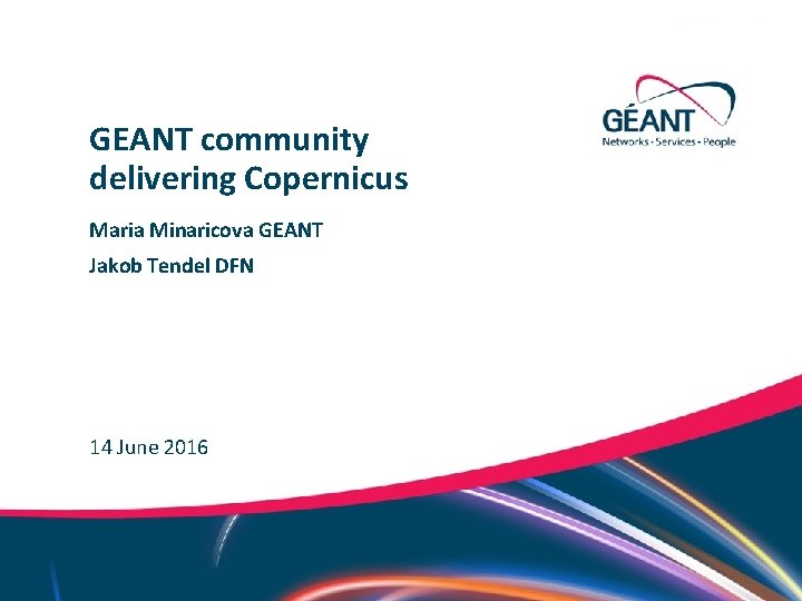 GEANT community delivering Copernicus Maria Minaricova GEANT Jakob Tendel DFN 14 June 2016 Networks
