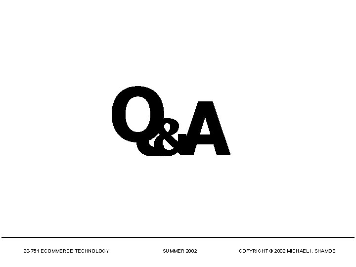 Q&A 20 -751 ECOMMERCE TECHNOLOGY SUMMER 2002 COPYRIGHT © 2002 MICHAEL I. SHAMOS Q&A 20 -751 ECOMMERCE TECHNOLOGY SUMMER 2002 COPYRIGHT © 2002 MICHAEL I. SHAMOS