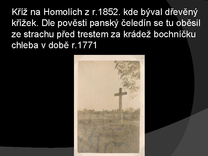 Kříž na Homolích z r. 1852. kde býval dřevěný křížek. Dle pověsti panský čeledín