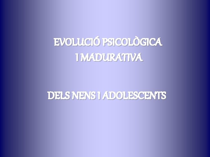 EVOLUCIÓ PSICOLÒGICA I MADURATIVA DELS NENS I ADOLESCENTS 