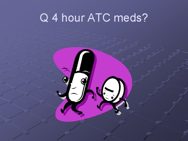 Q 4 hour ATC meds? 