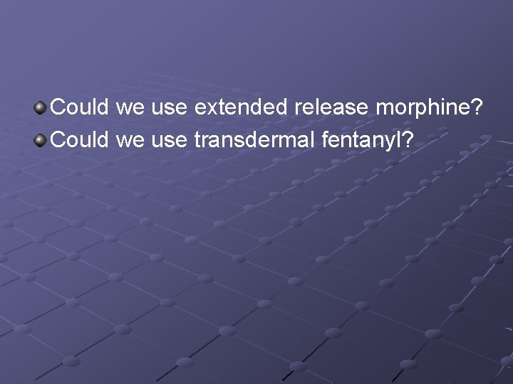 Could we use extended release morphine? Could we use transdermal fentanyl? 