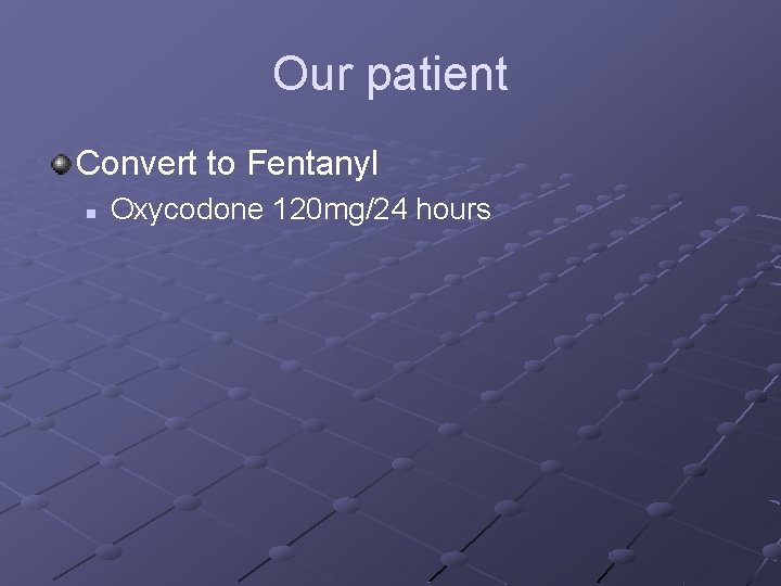 Our patient Convert to Fentanyl n Oxycodone 120 mg/24 hours 